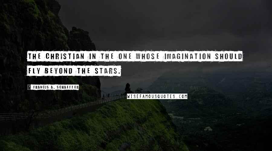 Francis A. Schaeffer Quotes: The Christian in the one whose imagination should fly beyond the stars.