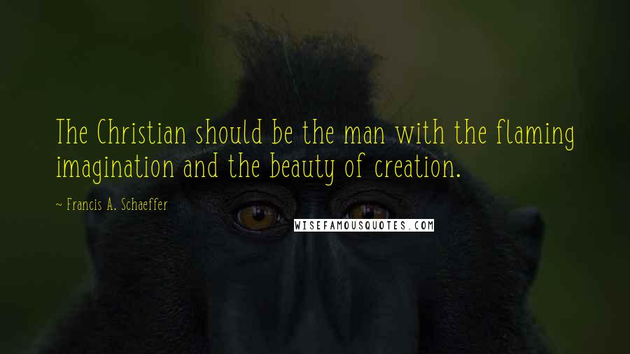 Francis A. Schaeffer Quotes: The Christian should be the man with the flaming imagination and the beauty of creation.