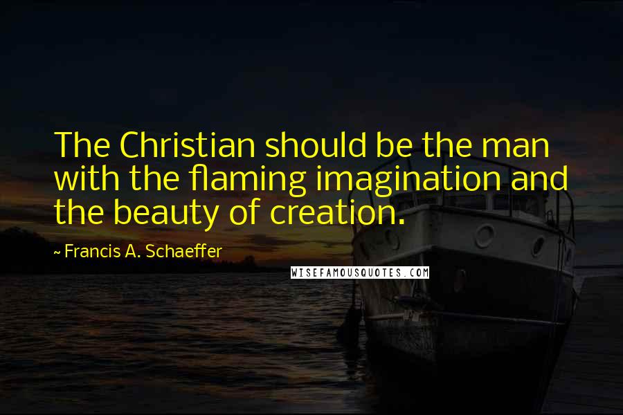 Francis A. Schaeffer Quotes: The Christian should be the man with the flaming imagination and the beauty of creation.