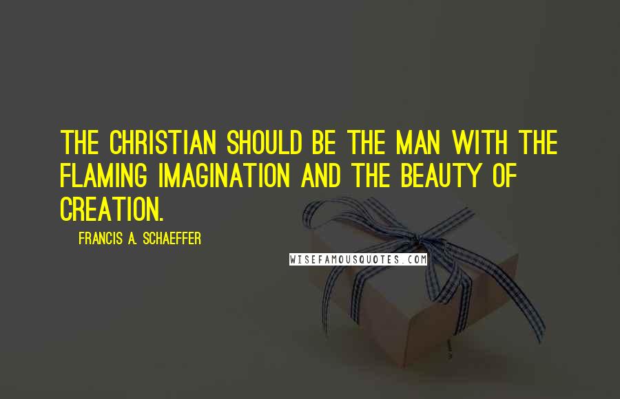 Francis A. Schaeffer Quotes: The Christian should be the man with the flaming imagination and the beauty of creation.