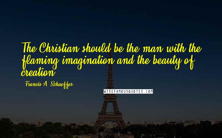 Francis A. Schaeffer Quotes: The Christian should be the man with the flaming imagination and the beauty of creation.