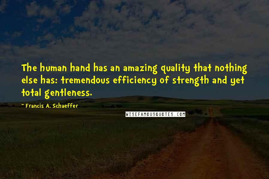 Francis A. Schaeffer Quotes: The human hand has an amazing quality that nothing else has: tremendous efficiency of strength and yet total gentleness.