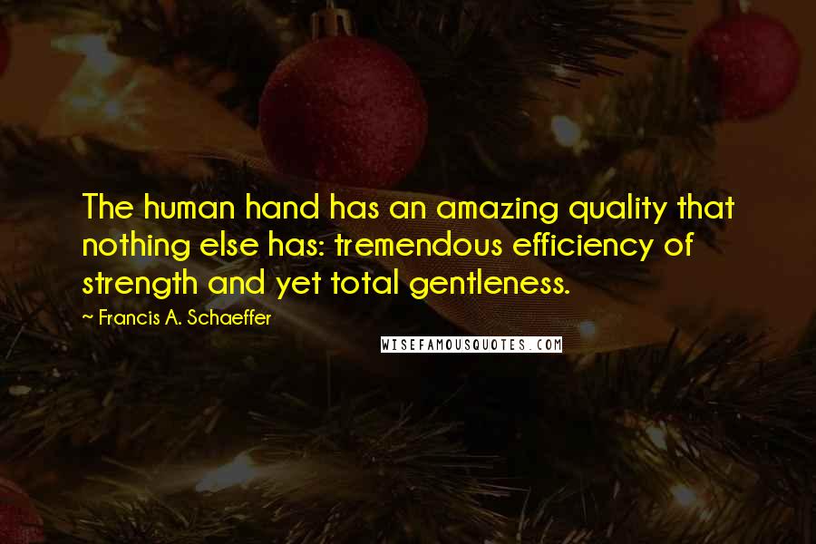 Francis A. Schaeffer Quotes: The human hand has an amazing quality that nothing else has: tremendous efficiency of strength and yet total gentleness.