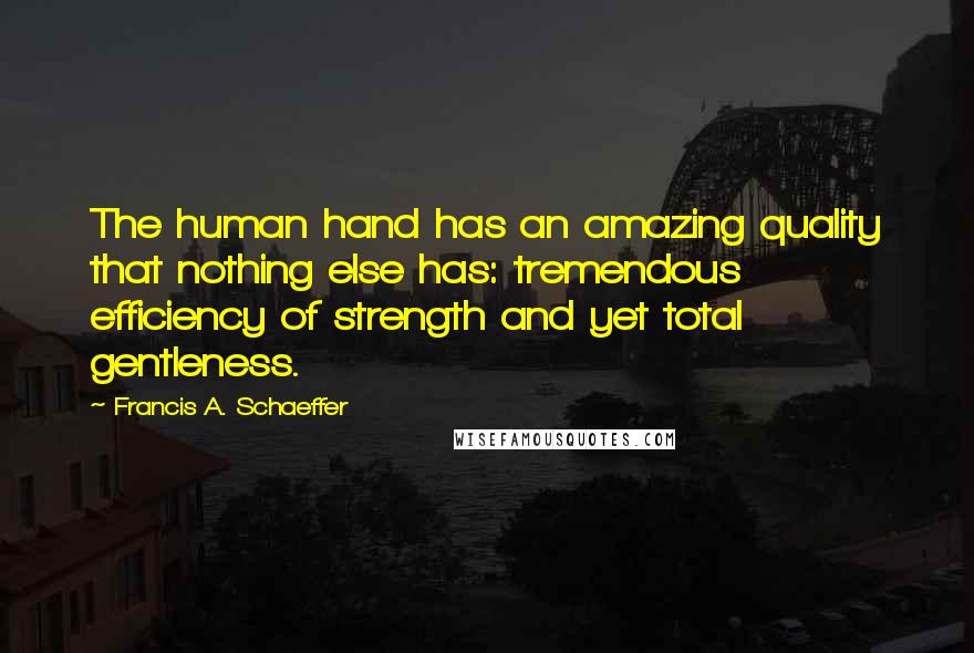 Francis A. Schaeffer Quotes: The human hand has an amazing quality that nothing else has: tremendous efficiency of strength and yet total gentleness.