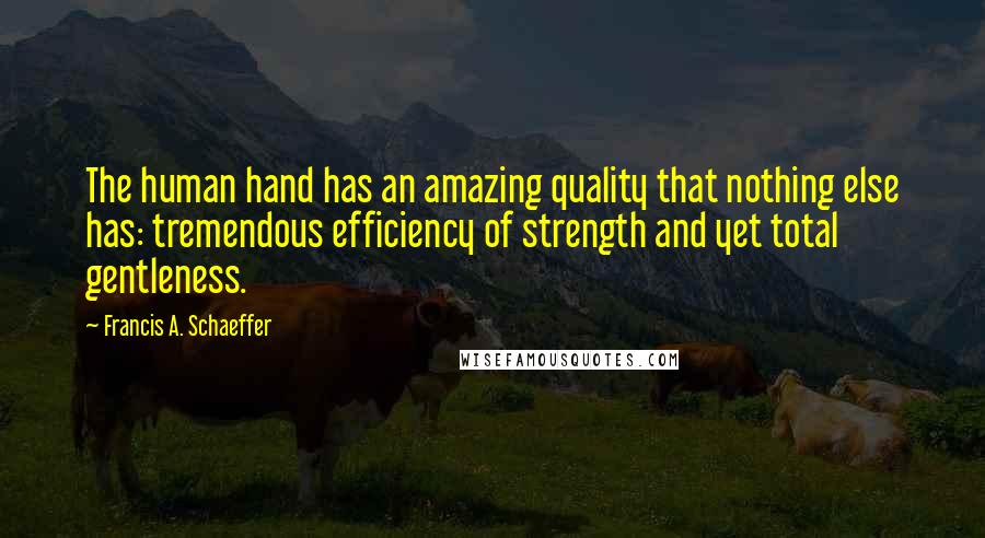 Francis A. Schaeffer Quotes: The human hand has an amazing quality that nothing else has: tremendous efficiency of strength and yet total gentleness.