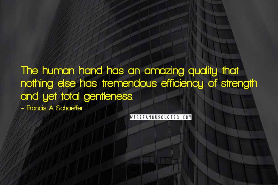 Francis A. Schaeffer Quotes: The human hand has an amazing quality that nothing else has: tremendous efficiency of strength and yet total gentleness.