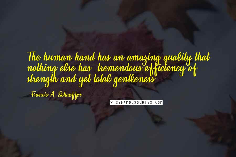 Francis A. Schaeffer Quotes: The human hand has an amazing quality that nothing else has: tremendous efficiency of strength and yet total gentleness.