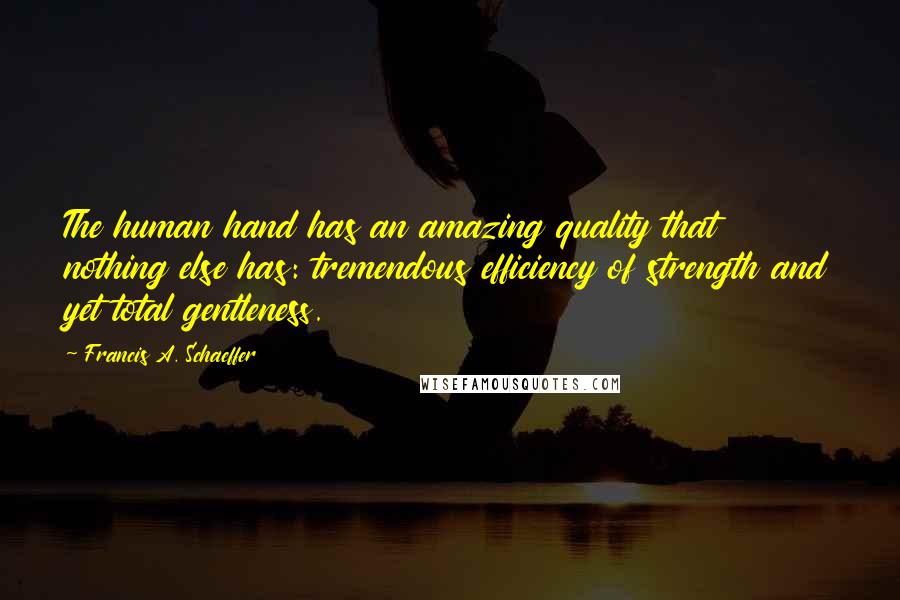 Francis A. Schaeffer Quotes: The human hand has an amazing quality that nothing else has: tremendous efficiency of strength and yet total gentleness.