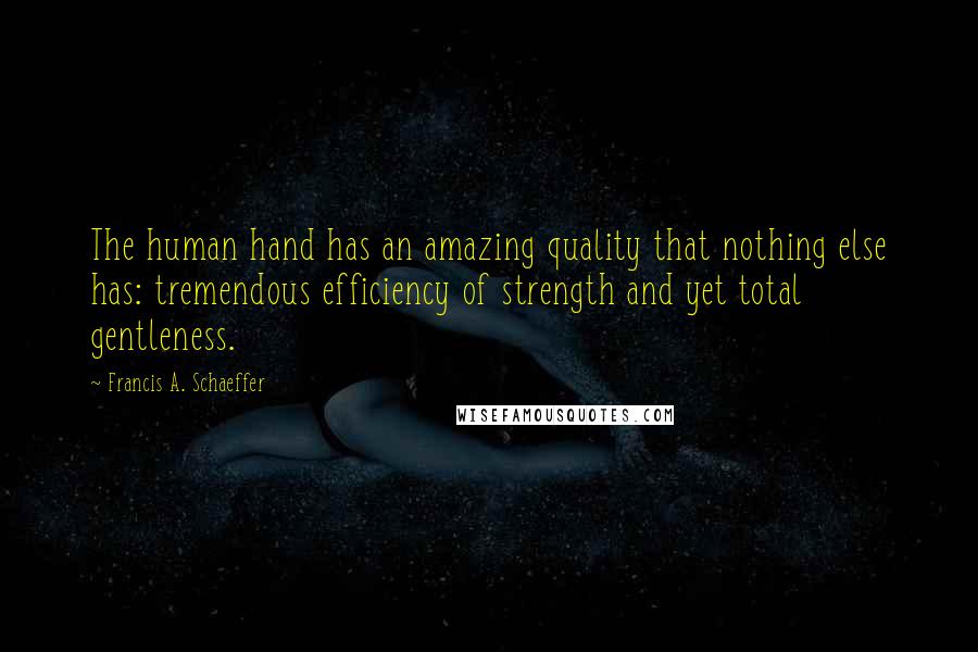 Francis A. Schaeffer Quotes: The human hand has an amazing quality that nothing else has: tremendous efficiency of strength and yet total gentleness.