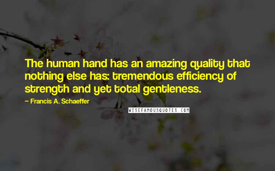 Francis A. Schaeffer Quotes: The human hand has an amazing quality that nothing else has: tremendous efficiency of strength and yet total gentleness.