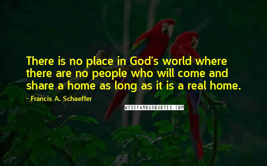 Francis A. Schaeffer Quotes: There is no place in God's world where there are no people who will come and share a home as long as it is a real home.