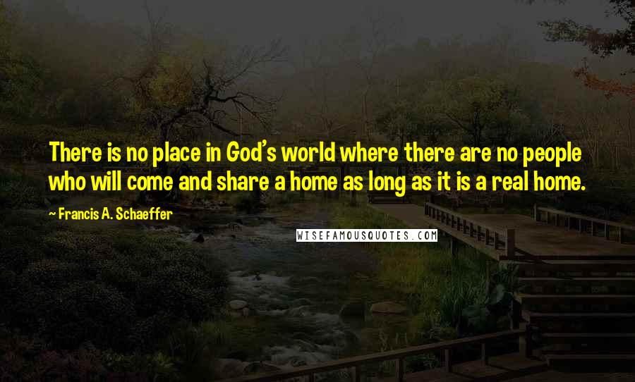 Francis A. Schaeffer Quotes: There is no place in God's world where there are no people who will come and share a home as long as it is a real home.