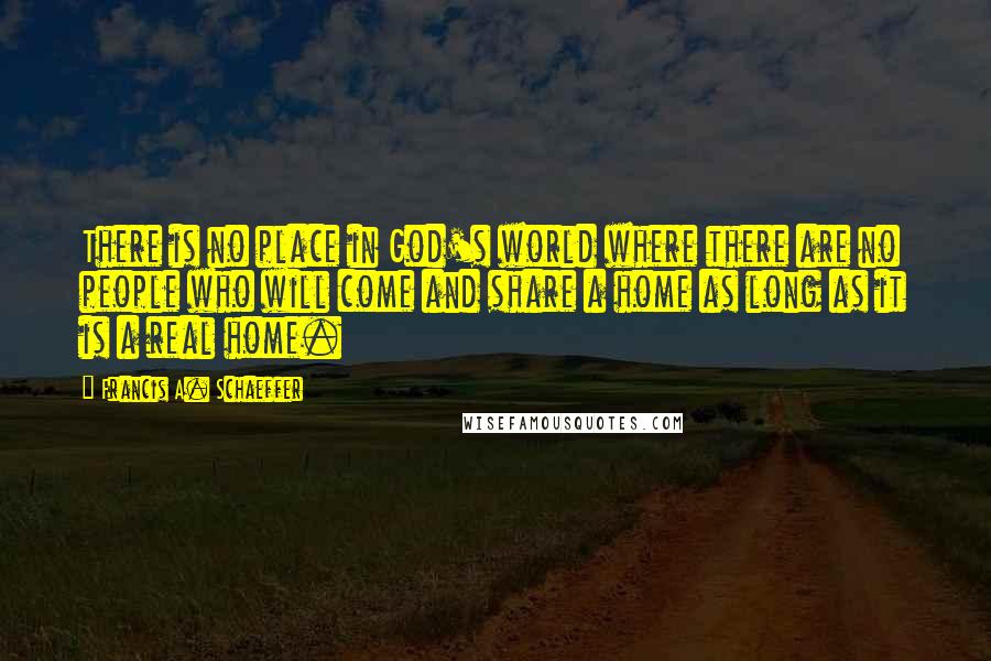 Francis A. Schaeffer Quotes: There is no place in God's world where there are no people who will come and share a home as long as it is a real home.