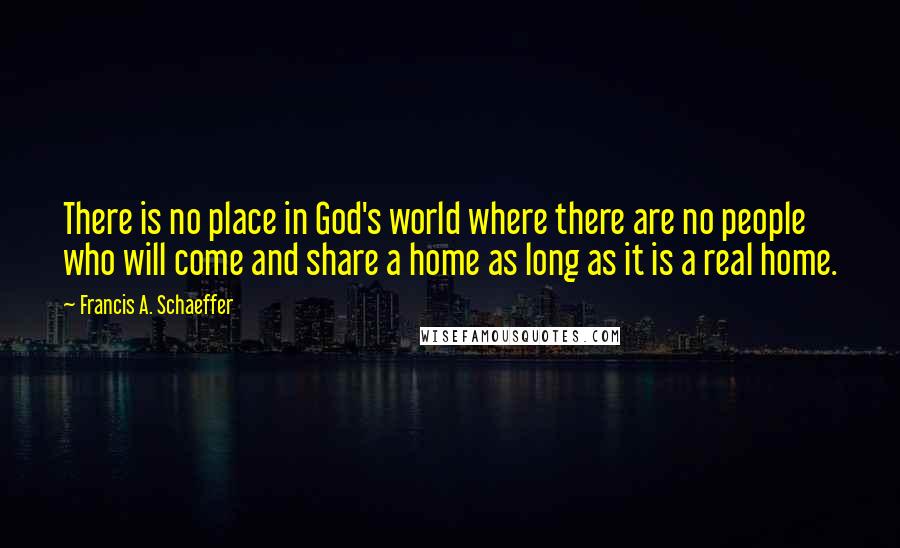 Francis A. Schaeffer Quotes: There is no place in God's world where there are no people who will come and share a home as long as it is a real home.
