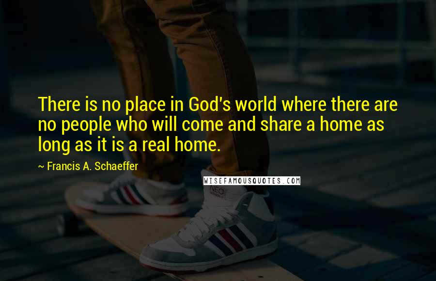 Francis A. Schaeffer Quotes: There is no place in God's world where there are no people who will come and share a home as long as it is a real home.