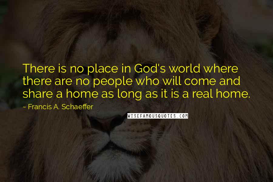 Francis A. Schaeffer Quotes: There is no place in God's world where there are no people who will come and share a home as long as it is a real home.