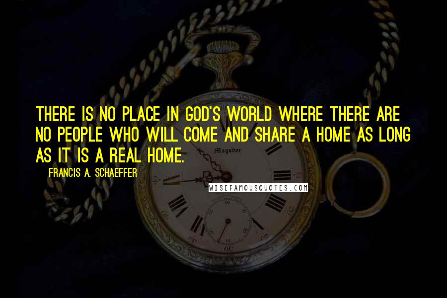 Francis A. Schaeffer Quotes: There is no place in God's world where there are no people who will come and share a home as long as it is a real home.