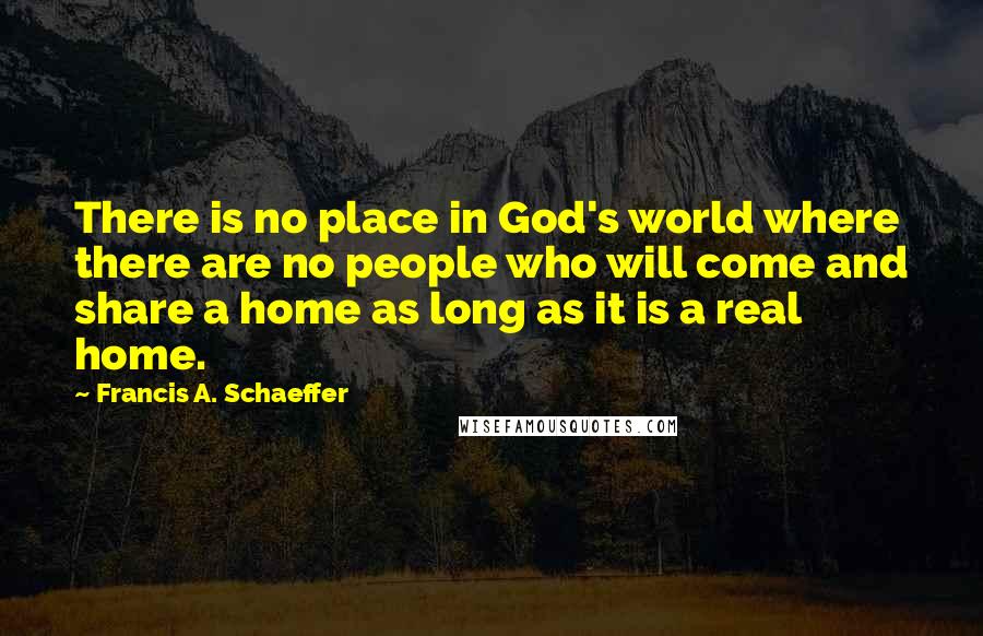 Francis A. Schaeffer Quotes: There is no place in God's world where there are no people who will come and share a home as long as it is a real home.