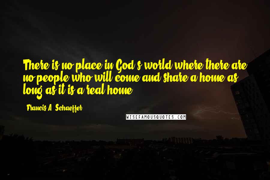 Francis A. Schaeffer Quotes: There is no place in God's world where there are no people who will come and share a home as long as it is a real home.