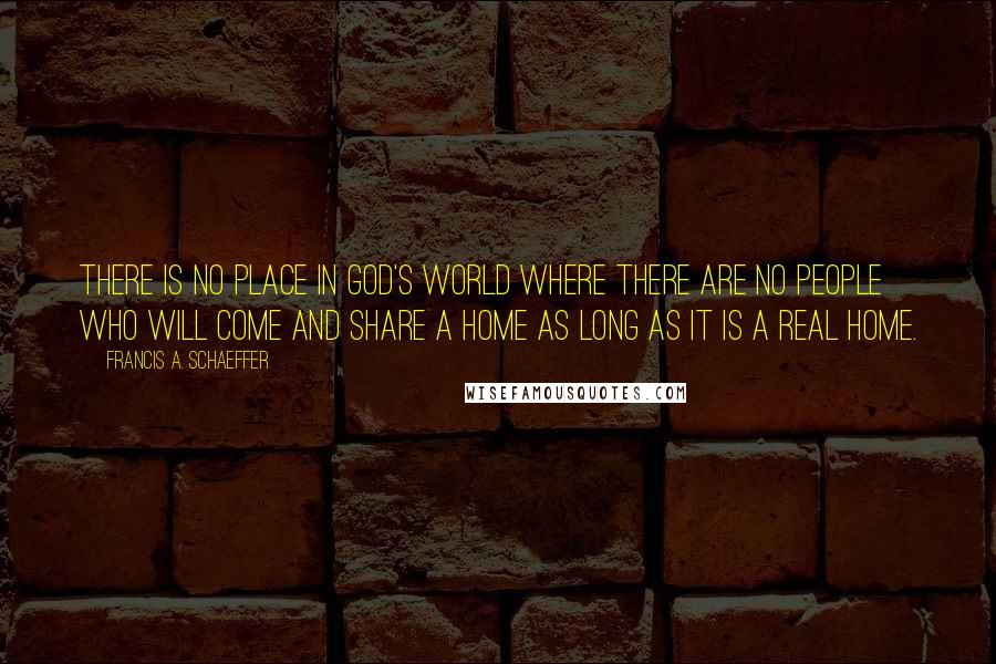 Francis A. Schaeffer Quotes: There is no place in God's world where there are no people who will come and share a home as long as it is a real home.