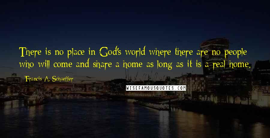 Francis A. Schaeffer Quotes: There is no place in God's world where there are no people who will come and share a home as long as it is a real home.