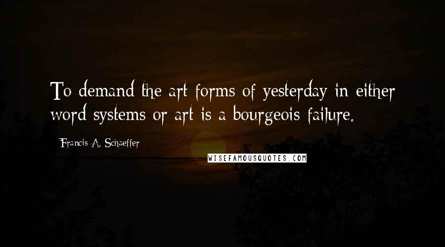 Francis A. Schaeffer Quotes: To demand the art forms of yesterday in either word systems or art is a bourgeois failure.