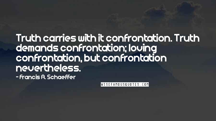 Francis A. Schaeffer Quotes: Truth carries with it confrontation. Truth demands confrontation; loving confrontation, but confrontation nevertheless.