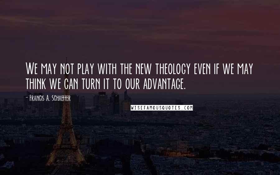 Francis A. Schaeffer Quotes: We may not play with the new theology even if we may think we can turn it to our advantage.