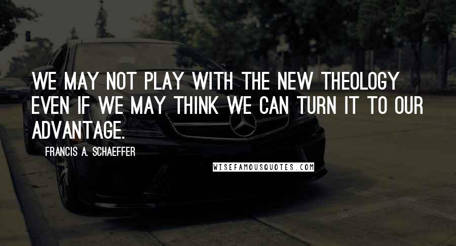 Francis A. Schaeffer Quotes: We may not play with the new theology even if we may think we can turn it to our advantage.