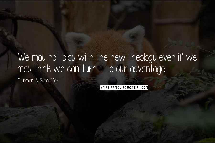 Francis A. Schaeffer Quotes: We may not play with the new theology even if we may think we can turn it to our advantage.