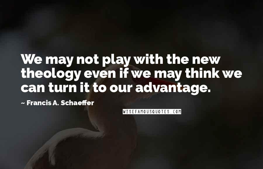 Francis A. Schaeffer Quotes: We may not play with the new theology even if we may think we can turn it to our advantage.