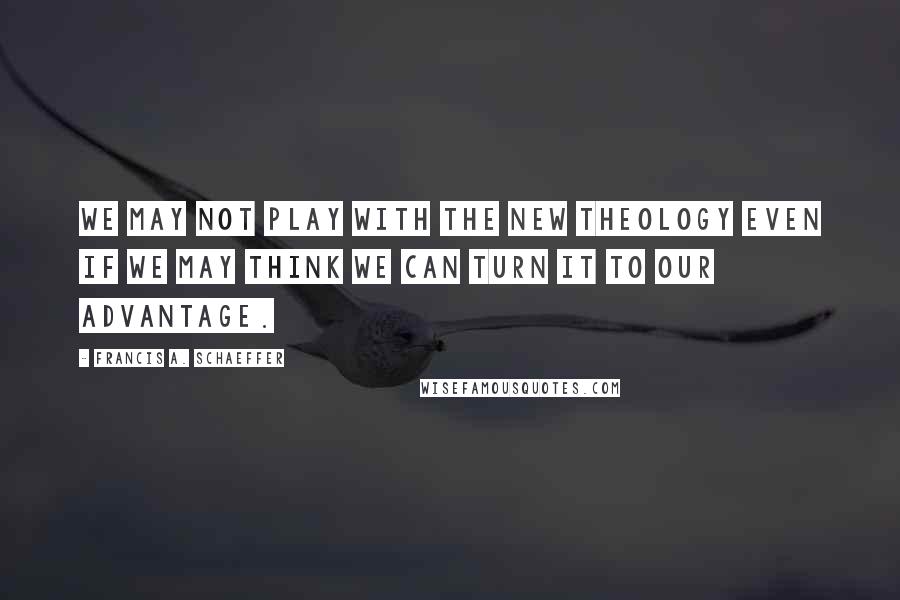 Francis A. Schaeffer Quotes: We may not play with the new theology even if we may think we can turn it to our advantage.