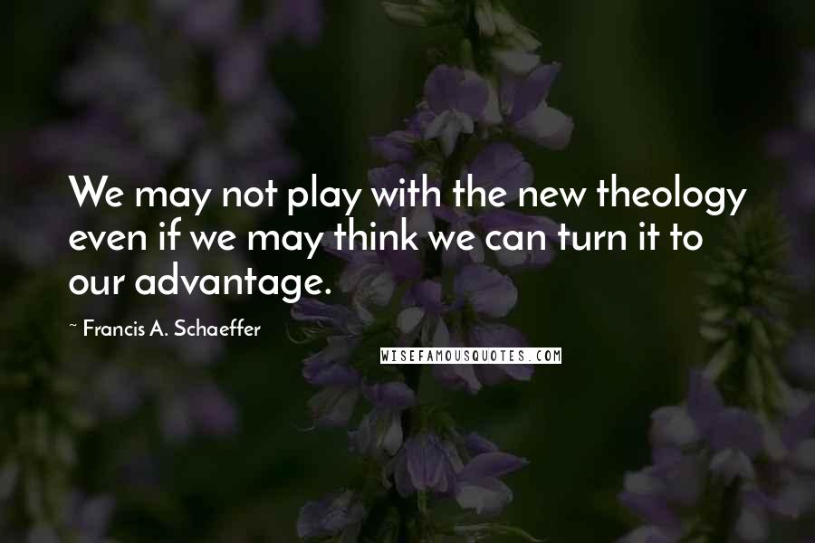 Francis A. Schaeffer Quotes: We may not play with the new theology even if we may think we can turn it to our advantage.