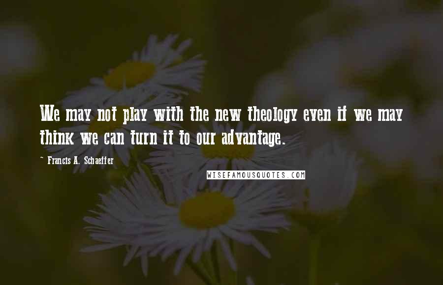 Francis A. Schaeffer Quotes: We may not play with the new theology even if we may think we can turn it to our advantage.