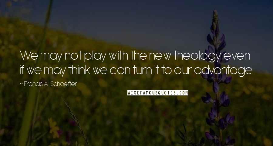 Francis A. Schaeffer Quotes: We may not play with the new theology even if we may think we can turn it to our advantage.
