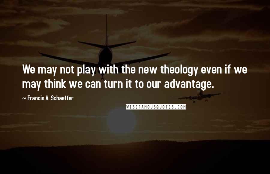 Francis A. Schaeffer Quotes: We may not play with the new theology even if we may think we can turn it to our advantage.