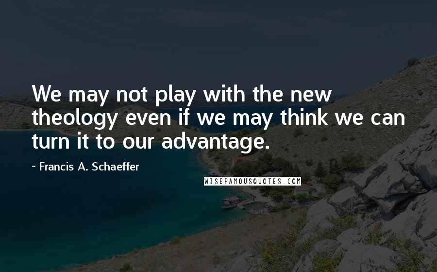 Francis A. Schaeffer Quotes: We may not play with the new theology even if we may think we can turn it to our advantage.