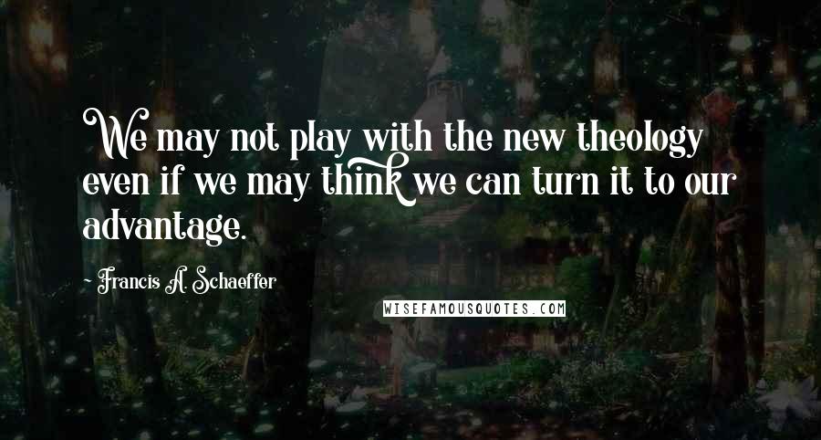 Francis A. Schaeffer Quotes: We may not play with the new theology even if we may think we can turn it to our advantage.