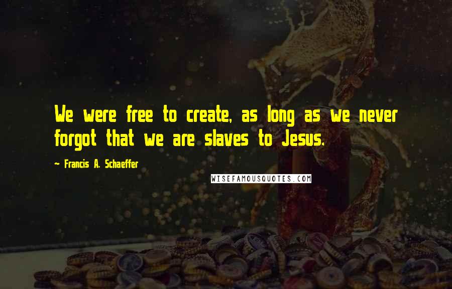 Francis A. Schaeffer Quotes: We were free to create, as long as we never forgot that we are slaves to Jesus.