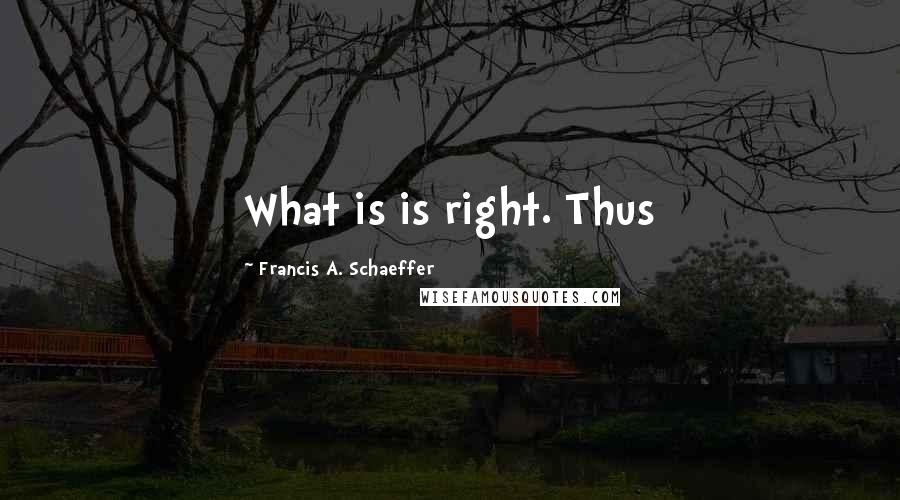 Francis A. Schaeffer Quotes: What is is right. Thus