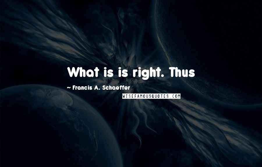 Francis A. Schaeffer Quotes: What is is right. Thus