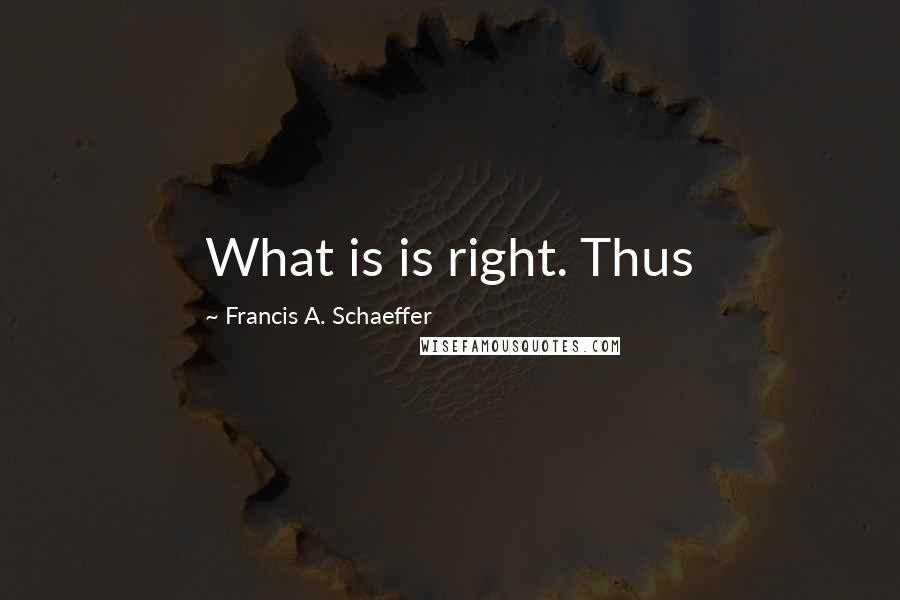 Francis A. Schaeffer Quotes: What is is right. Thus