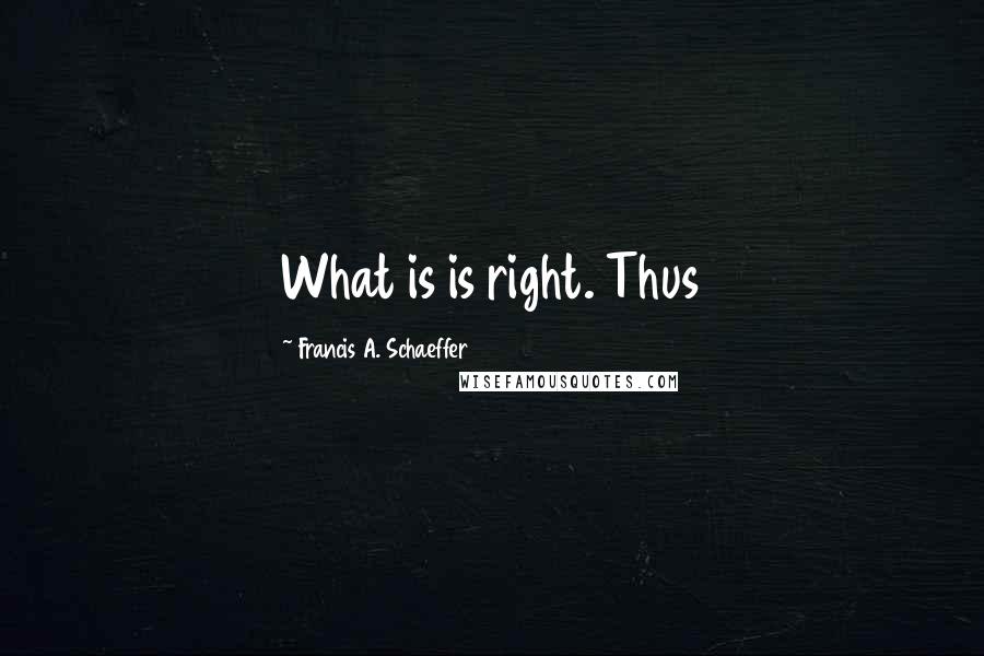 Francis A. Schaeffer Quotes: What is is right. Thus