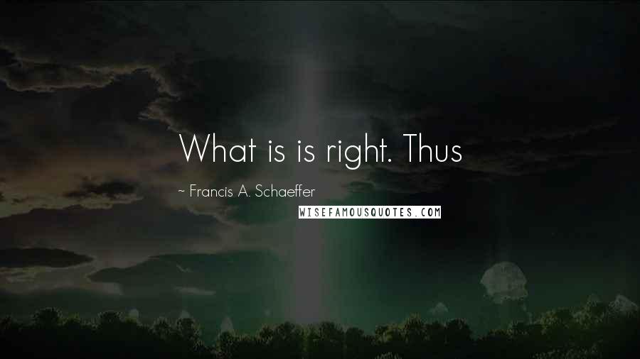 Francis A. Schaeffer Quotes: What is is right. Thus