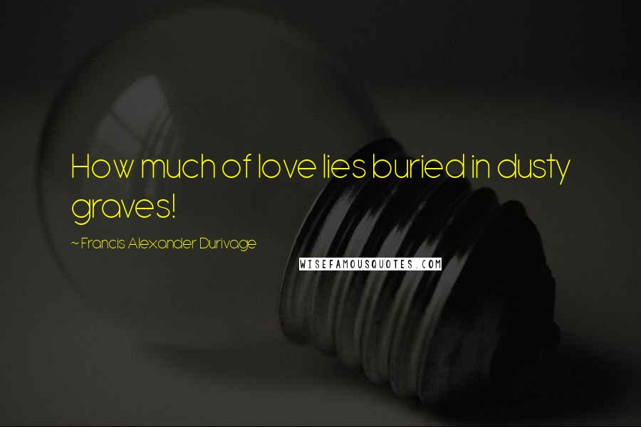Francis Alexander Durivage Quotes: How much of love lies buried in dusty graves!