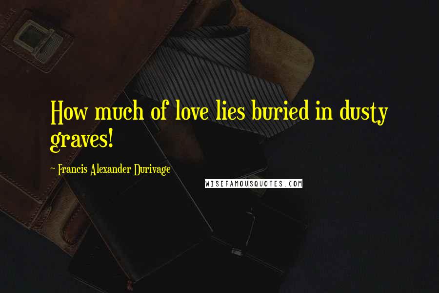 Francis Alexander Durivage Quotes: How much of love lies buried in dusty graves!