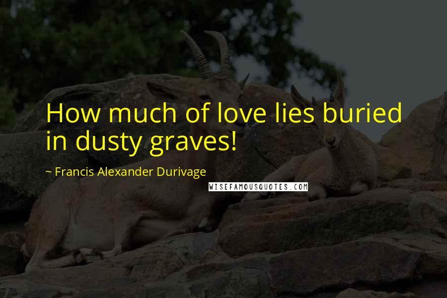 Francis Alexander Durivage Quotes: How much of love lies buried in dusty graves!