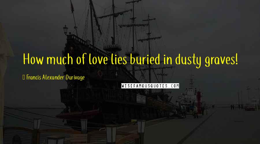 Francis Alexander Durivage Quotes: How much of love lies buried in dusty graves!