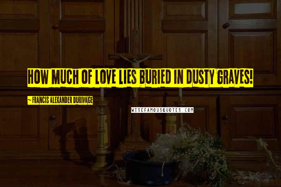 Francis Alexander Durivage Quotes: How much of love lies buried in dusty graves!