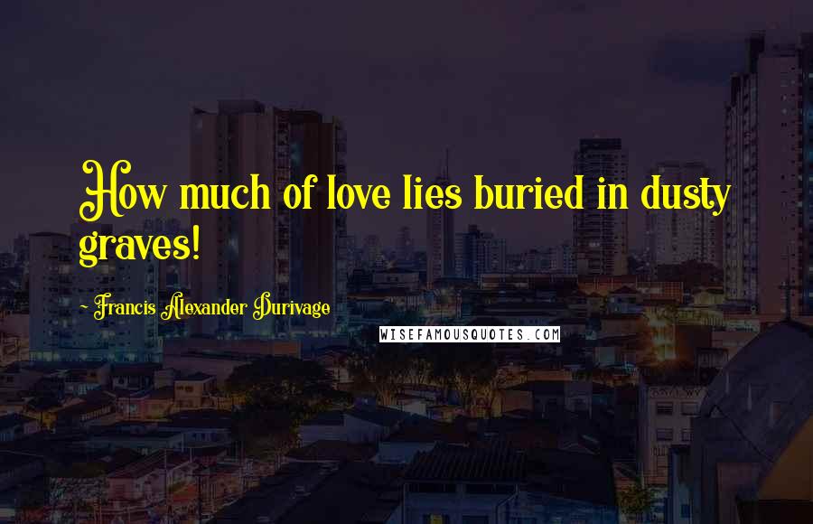 Francis Alexander Durivage Quotes: How much of love lies buried in dusty graves!